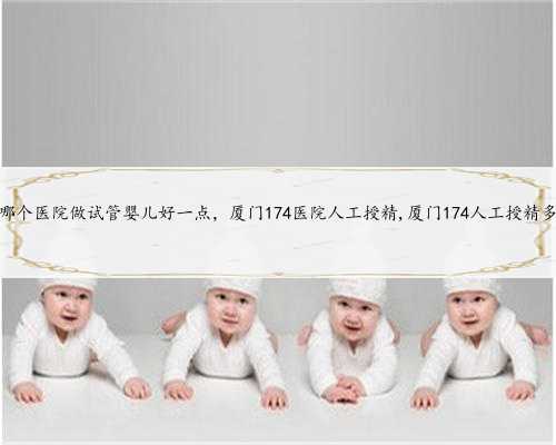 杭州哪个医院做试管婴儿好一点，厦门174医院人工授精,厦门174人工授精多少钱